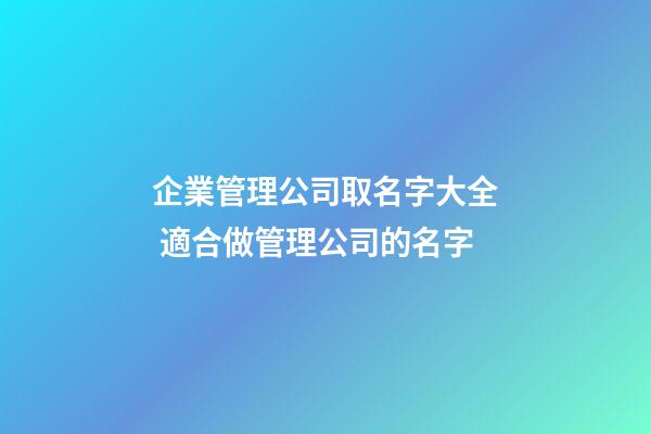 企業管理公司取名字大全 適合做管理公司的名字-第1張-公司起名-玄機派